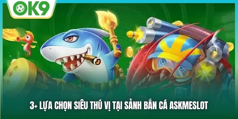 Askmeslot Bắn Cá - Thiên Đường Giải Trí Rinh Thưởng Tiền Tỷ Tại OK9 2 3+ lựa chọn siêu thú vị tại sảnh bắn cá Askmeslot